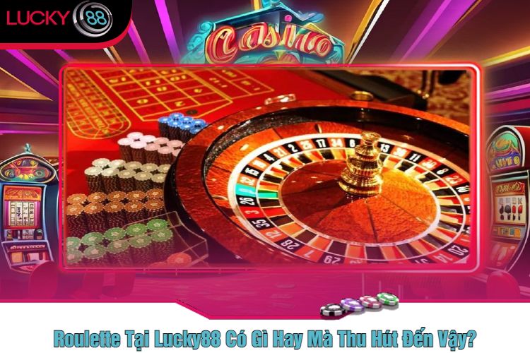 Roulette Tại Lucky88 Có Gì Hay Mà Thu Hút Đến Vậy