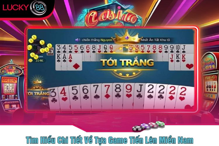 Tìm Hiểu Chi Tiết Về Tựa Game Tiến Lên Miền Nam